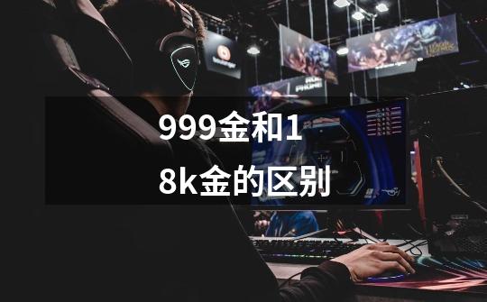 999金和18k金的区别-第1张-游戏信息-娜宝网