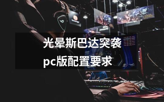 光晕斯巴达突袭pc版配置要求-第1张-游戏信息-娜宝网