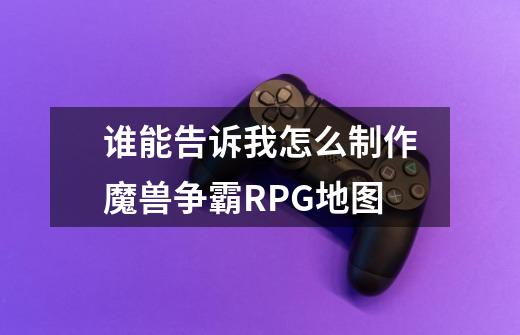 谁能告诉我怎么制作魔兽争霸RPG地图-第1张-游戏信息-娜宝网