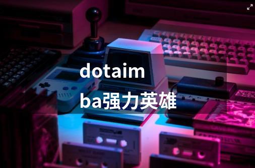 dotaimba强力英雄-第1张-游戏信息-娜宝网