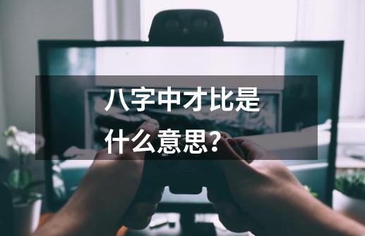 八字中才比是什么意思？-第1张-游戏信息-娜宝网