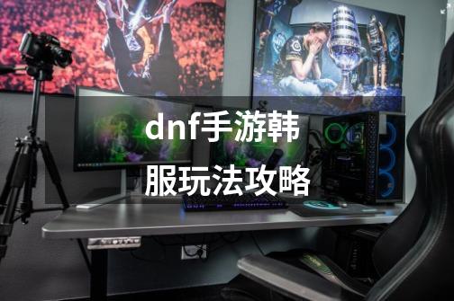 dnf手游韩服玩法攻略-第1张-游戏信息-娜宝网