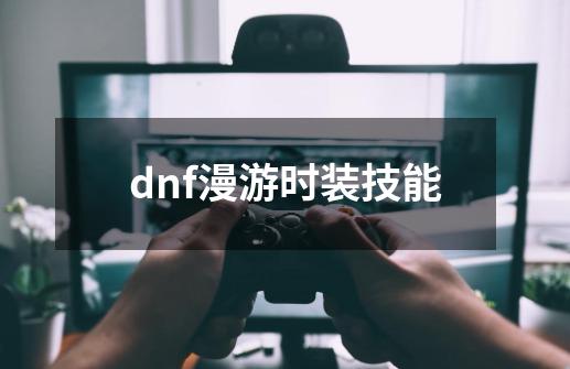 dnf漫游时装技能-第1张-游戏信息-娜宝网
