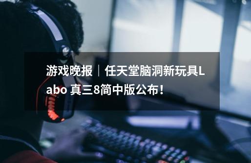 游戏晚报｜任天堂脑洞新玩具Labo 真三8简中版公布！-第1张-游戏信息-娜宝网