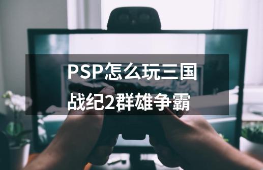 PSP怎么玩三国战纪2群雄争霸-第1张-游戏信息-娜宝网
