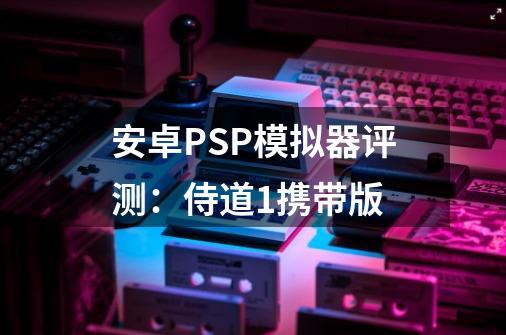 安卓PSP模拟器评测：侍道1携带版-第1张-游戏信息-娜宝网