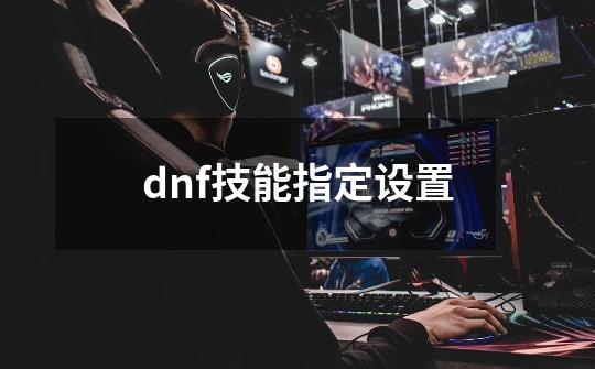 dnf技能指定设置-第1张-游戏信息-娜宝网