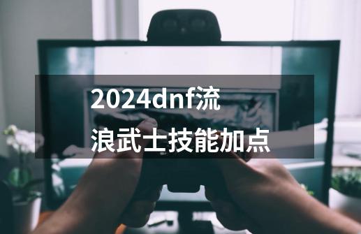 2024dnf流浪武士技能加点-第1张-游戏信息-娜宝网