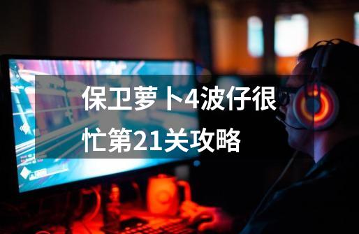 保卫萝卜4波仔很忙第21关攻略-第1张-游戏信息-娜宝网