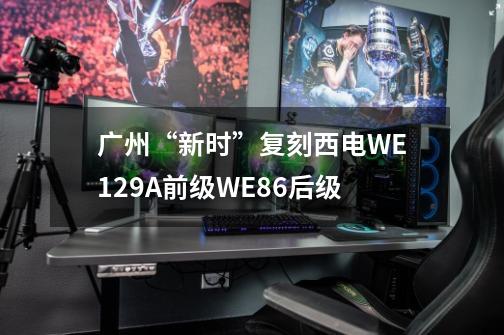 广州“新时”复刻西电WE129A前级+WE86后级-第1张-游戏信息-娜宝网