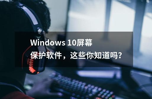 Windows 10屏幕保护软件，这些你知道吗？-第1张-游戏信息-娜宝网