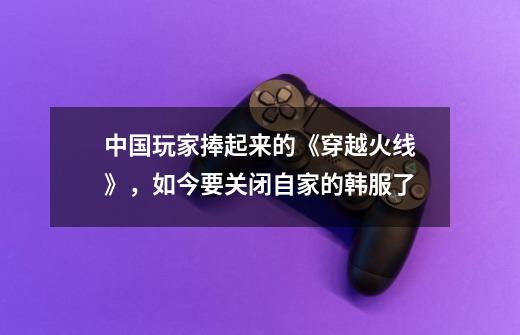 中国玩家捧起来的《穿越火线》，如今要关闭自家的韩服了-第1张-游戏信息-娜宝网