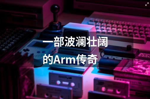 一部波澜壮阔的Arm传奇-第1张-游戏信息-娜宝网