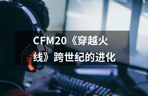 CFM2.0《穿越火线》跨世纪的进化-第1张-游戏信息-娜宝网