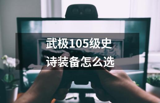 武极105级史诗装备怎么选-第1张-游戏信息-娜宝网