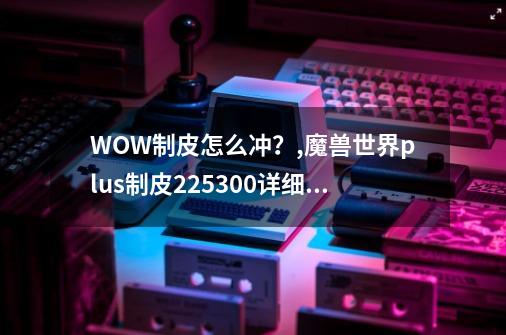 WOW制皮怎么冲？,魔兽世界plus制皮225300详细攻略-第1张-游戏信息-娜宝网