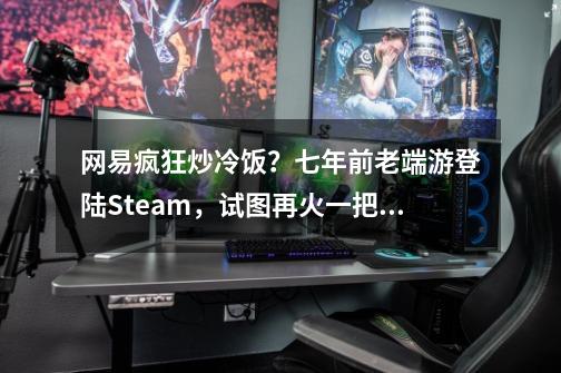 网易疯狂炒冷饭？七年前老端游登陆Steam，试图再火一把？-第1张-游戏信息-娜宝网