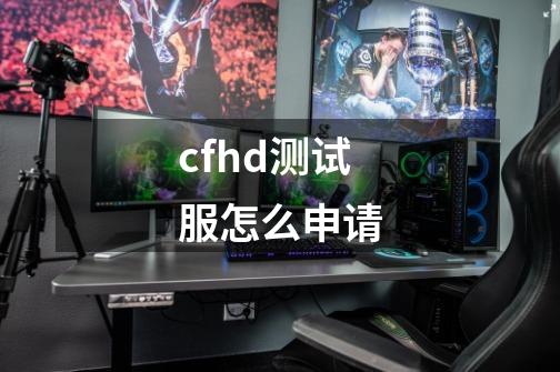 cfhd测试服怎么申请-第1张-游戏信息-娜宝网