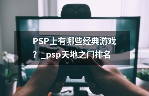 PSP上有哪些经典游戏？_psp天地之门排名-第1张-游戏信息-娜宝网