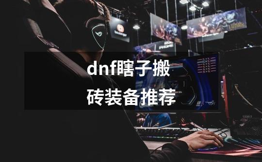 dnf瞎子搬砖装备推荐-第1张-游戏信息-娜宝网