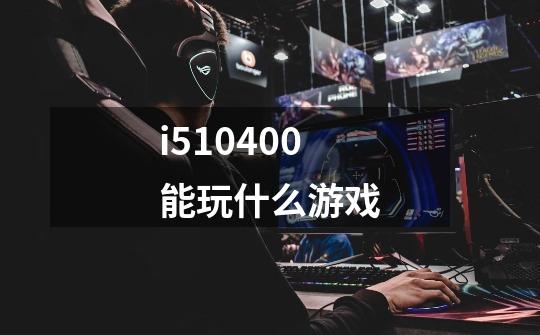 i510400能玩什么游戏-第1张-游戏信息-娜宝网