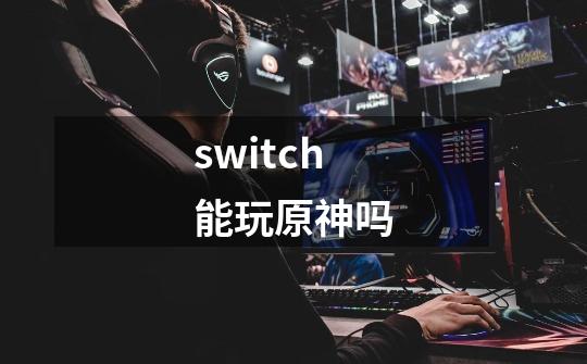 switch能玩原神吗-第1张-游戏信息-娜宝网