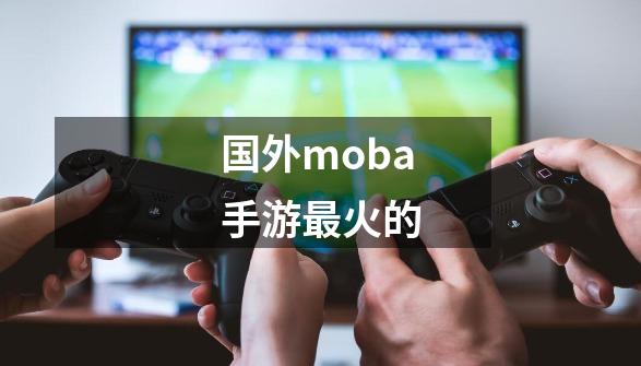 国外moba手游最火的-第1张-游戏信息-娜宝网