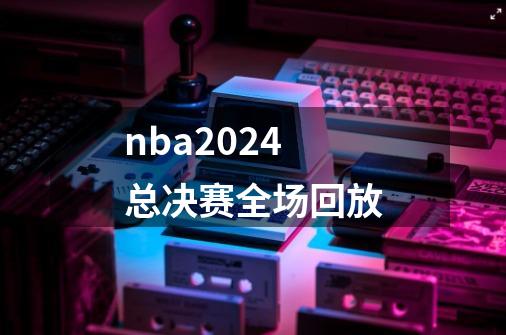 nba2024总决赛全场回放-第1张-游戏信息-娜宝网