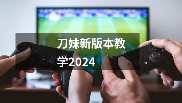 刀妹新版本教学2024-第1张-游戏信息-娜宝网