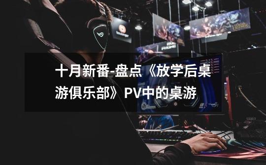 十月新番-盘点《放学后桌游俱乐部》PV中的桌游-第1张-游戏信息-娜宝网