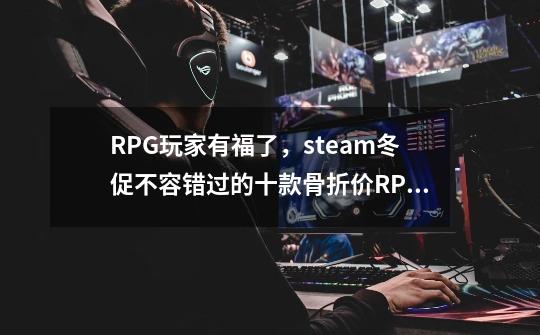 RPG玩家有福了，steam冬促不容错过的十款骨折价RPG游戏-第1张-游戏信息-娜宝网