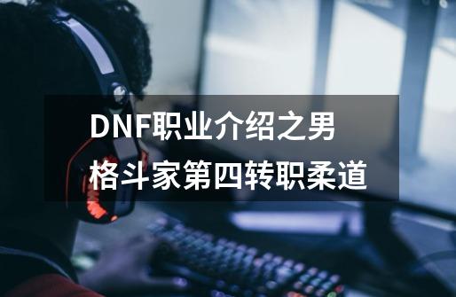 DNF职业介绍之男格斗家第四转职柔道-第1张-游戏信息-娜宝网