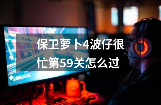 保卫萝卜4波仔很忙第59关怎么过-第1张-游戏信息-娜宝网