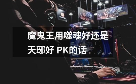 魔鬼王用噬魂好还是天琊好 PK的话-第1张-游戏信息-娜宝网