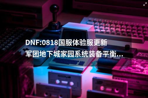 DNF:0818国服体验服更新军团地下城/家园系统/装备平衡等-第1张-游戏信息-娜宝网