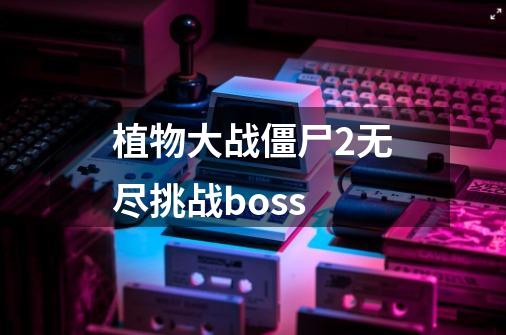 植物大战僵尸2无尽挑战boss-第1张-游戏信息-娜宝网