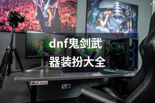 dnf鬼剑武器装扮大全-第1张-游戏信息-娜宝网