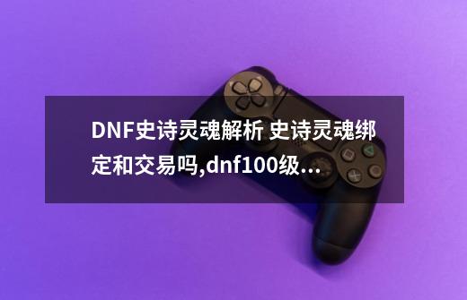 DNF史诗灵魂解析 史诗灵魂绑定和交易吗,dnf100级版本史诗灵魂怎么卖钱-第1张-游戏信息-娜宝网