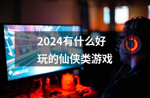 2024有什么好玩的仙侠类游戏-第1张-游戏信息-娜宝网