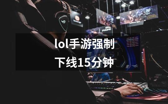 lol手游强制下线15分钟-第1张-游戏信息-娜宝网