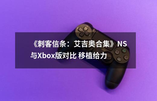 《刺客信条：艾吉奥合集》NS与Xbox版对比 移植给力-第1张-游戏信息-娜宝网