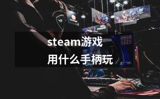 steam游戏用什么手柄玩-第1张-游戏信息-娜宝网