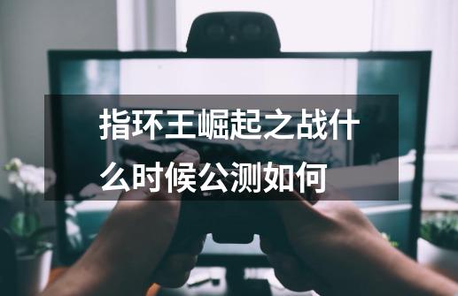 指环王崛起之战什么时候公测如何-第1张-游戏信息-娜宝网