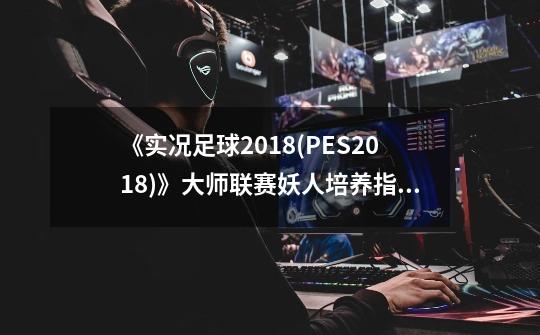 《实况足球2018(PES2018)》大师联赛妖人培养指南-第1张-游戏信息-娜宝网