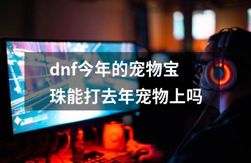 dnf今年的宠物宝珠能打去年宠物上吗-第1张-游戏信息-娜宝网