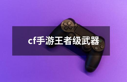 cf手游王者级武器-第1张-游戏信息-娜宝网