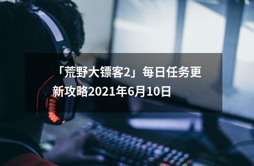 「荒野大镖客2」每日任务更新攻略2021年6月10日-第1张-游戏信息-娜宝网