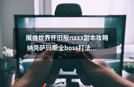 魔兽世界怀旧服naxx副本攻略 纳克萨玛斯全boss打法攻略-第1张-游戏信息-娜宝网