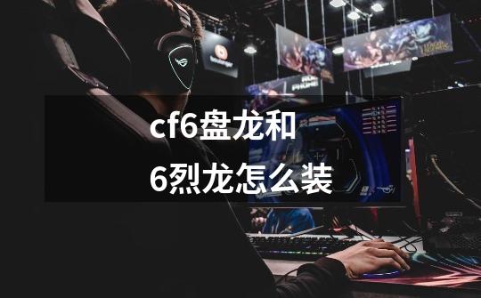 cf6盘龙和6烈龙怎么装-第1张-游戏信息-娜宝网