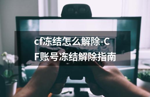 cf冻结怎么解除-CF账号冻结解除指南-第1张-游戏信息-娜宝网